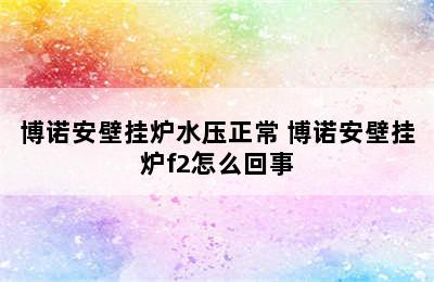 博诺安壁挂炉水压正常 博诺安壁挂炉f2怎么回事